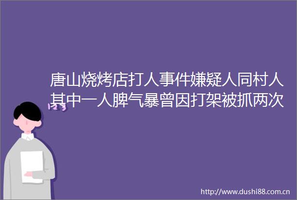 唐山烧烤店嫌疑人同村人其中一人脾气暴曾因打架被抓两次