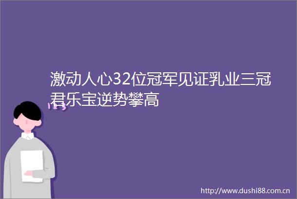 激动人心32位冠军见证乳业三冠君乐宝逆势攀高