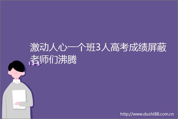 激动人心一个班3人高考成绩屏蔽老师们沸腾