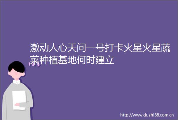 激动人心天问一号打卡火星火星蔬菜种植基地何时建立
