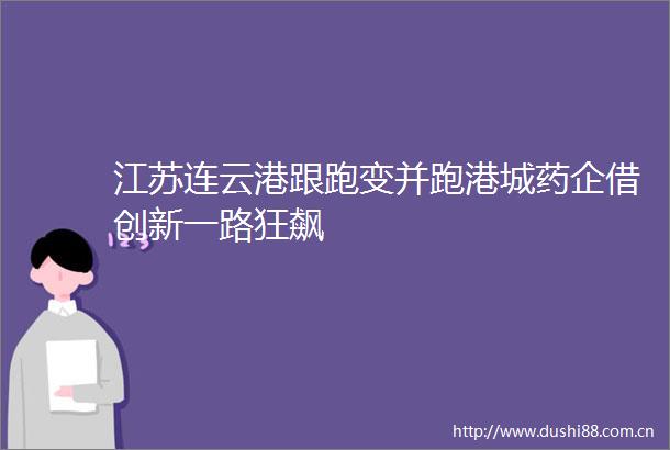 江苏连云港跟跑变并跑港城药企借创新一路狂飙
