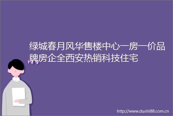 绿城春月风华售楼中心一房一价品牌房企全西安热销科技住宅