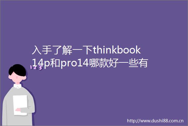 入手了解一下thinkbook14p和pro14哪款好一些有啥差别优性价比选购攻略