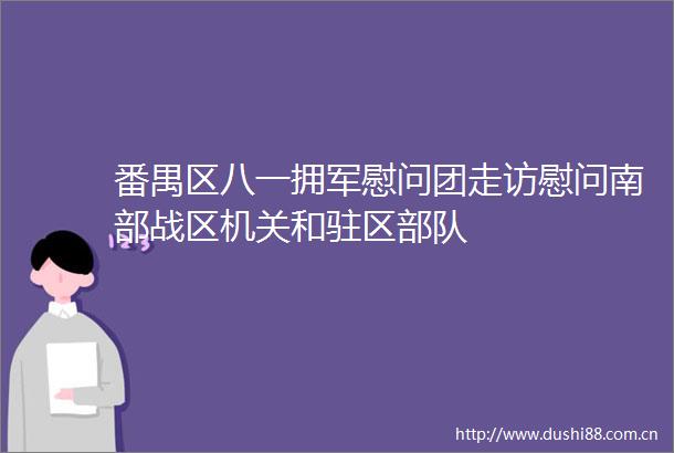 番禺区八一拥军慰问团走访慰问南部战区机关和驻区