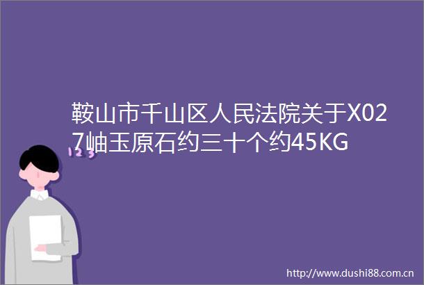 鞍山市千山区关于X027岫玉原石约三十个约45KG