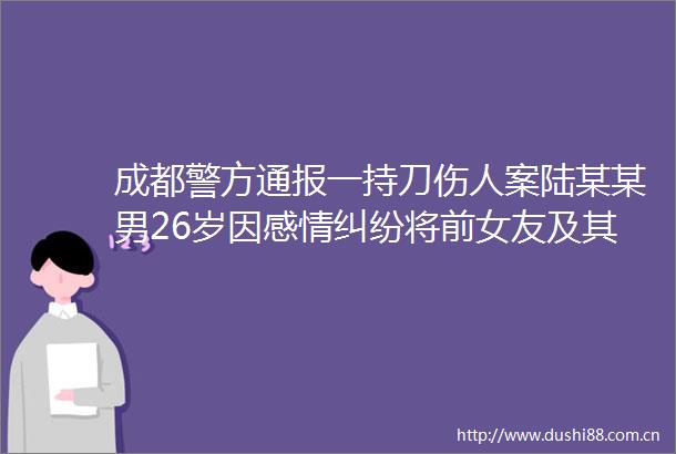 成都警方通报一持刀伤人案陆某某男26岁因感情将前女友及其同事划伤后自伤3人均无生命