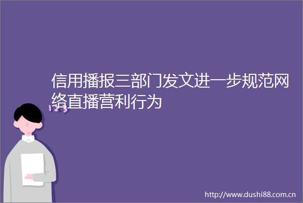 信用播报三部门发文进一步规范网络直播营利行为