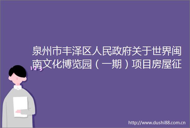 泉州市丰泽区关于世界闽南文化博览园（一期）项目房屋征收决定的通告