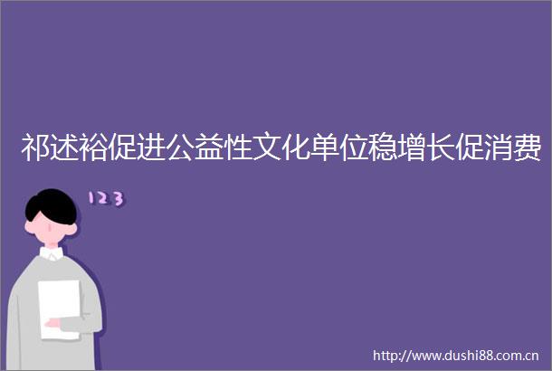 祁述裕促进公益性文化单位稳增长促消费