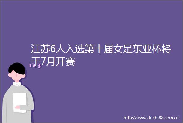 江苏6人入选第十届女足杯将于7月开赛