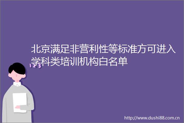 北京满足非营利性等标准方可进入学科类培训机构白名单