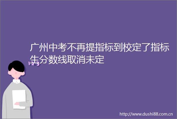 广州中考不再提指标到校定了指标生分数线取消未定