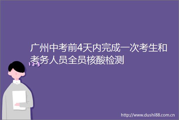 广州中考前4天内完成一次考生和考务人员全员核酸检测