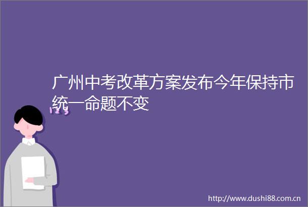 广州中考改革方案发布今年保持市统一命题不变