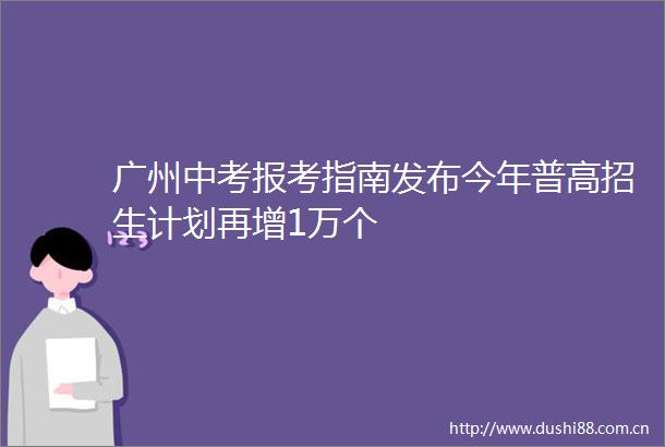 广州中考报考指南发布今年普高招生计划再增1万个