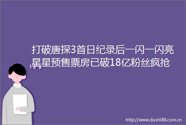 打破唐探3首日纪录后一闪一闪亮星星预售票房已破18亿粉丝疯抢下雪场影院2分钟就售罄