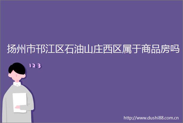 扬州市邗江区石油山庄西区属于商品房吗