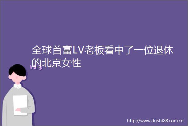 全球首富LV老板看中了一位退休的北京女性