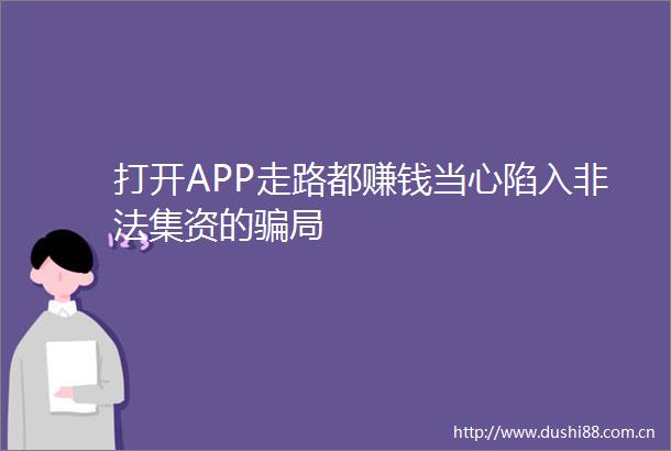打开APP走路都赚钱当心陷入集资的局