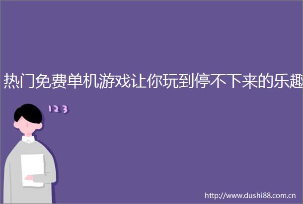 热门免费单机游戏让你玩到停不下来的乐趣