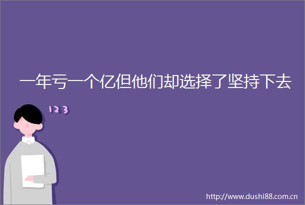 一年亏一个亿但他们却选择了坚持下去