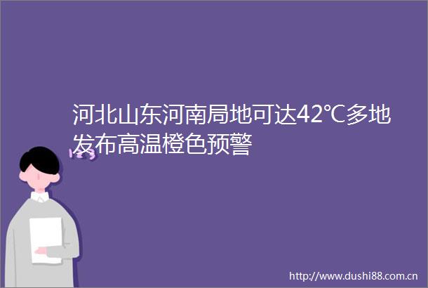 河北山东河南局地可达42℃多地发布高温橙色预警