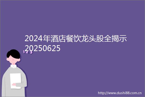 2024年酒店餐饮龙头股全揭示20250625