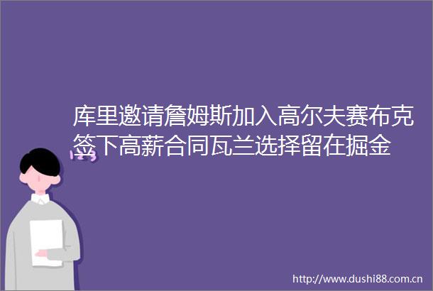 库里邀请詹姆斯加入高尔夫赛布克签下高薪合同瓦兰选择留在掘金