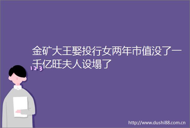 金矿大王娶投行女两年市值没了一千亿旺夫人设塌了