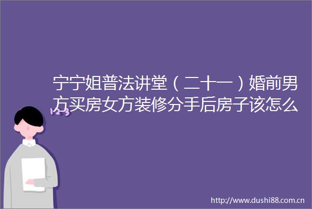 宁宁姐普法讲堂（二十一）婚前男方买房女方装修分手后房子该怎么分