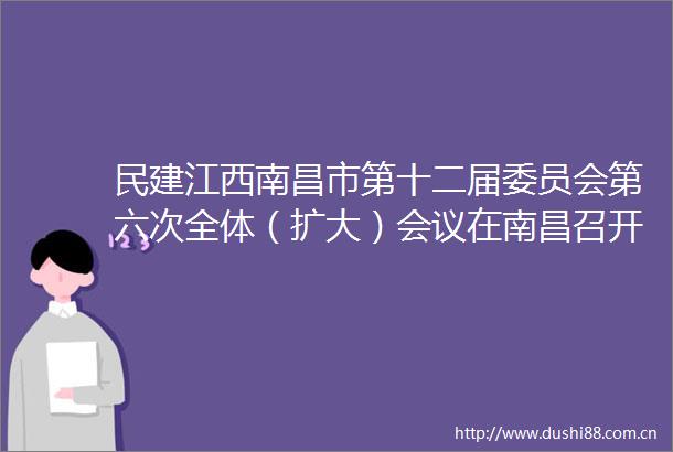 民建江西南昌市第十二届委员会第六次全体（扩大）会议在南昌召开