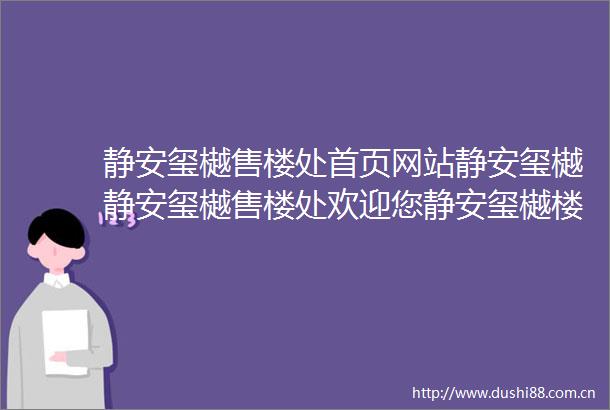 静安玺樾售楼处首页网站静安玺樾静安玺樾售楼处欢迎您静安玺樾楼盘详情