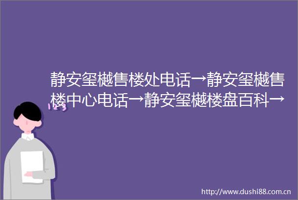 静安玺樾售楼处电话→静安玺樾售楼中心电话→静安玺樾楼盘百科→首页网站→楼盘百科→首页网站→静安玺樾售楼处24小时热线电话