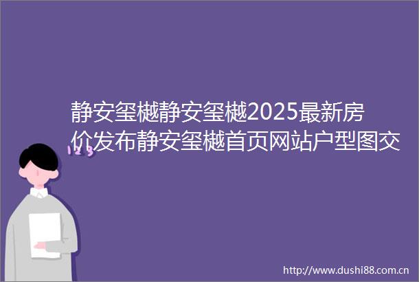 静安玺樾静安玺樾2025最新房价发布静安玺樾首页网站户型图交通地铁小区环境