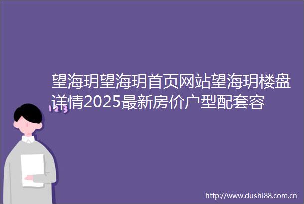 望海玥望海玥首页网站望海玥楼盘详情2025最新房价户型配套容积率停车位