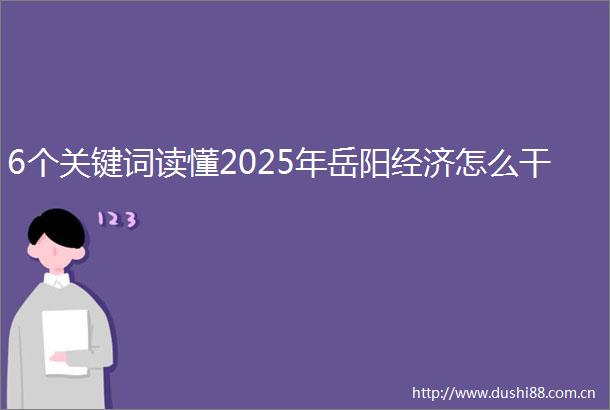 6个关键词读懂2025年岳阳经济怎么干