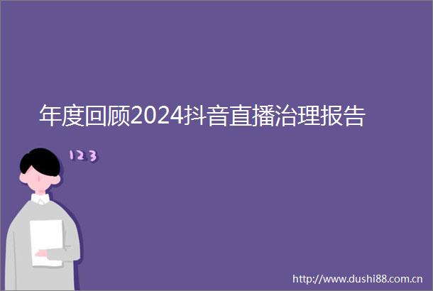 年度回顾2024抖音直播治理报告