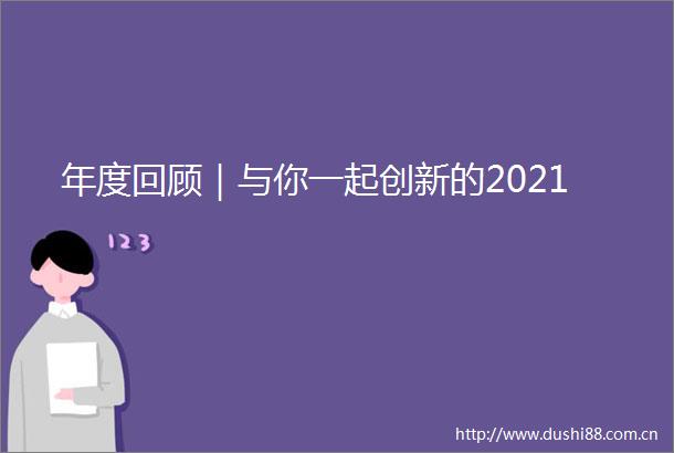 年度回顾｜与你一起创新的2021