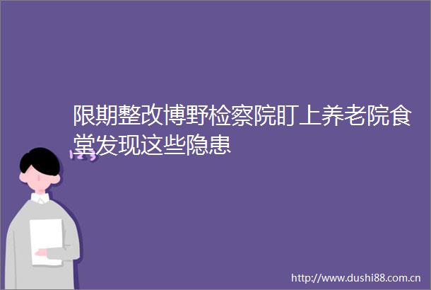 限期整改博野检察院盯上养老院食堂发现这些隐患