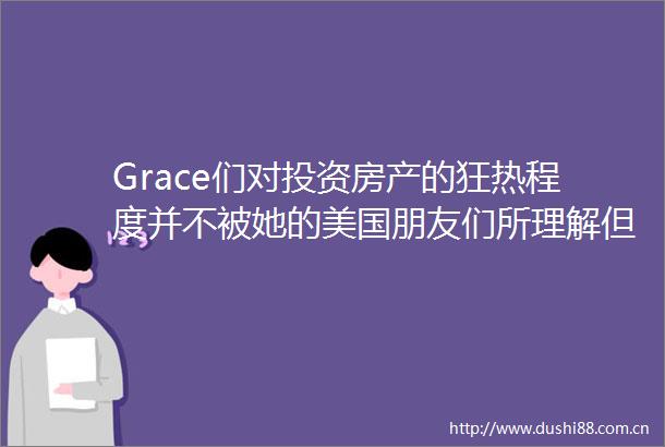 Grace们对投资房产的狂热程度并不被她的美国朋友们所理解但这无碍投资者对于赴美买房的追捧