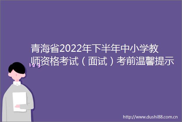 青海省2022年下半年中小学教师资格考试（面试）考前温馨提示