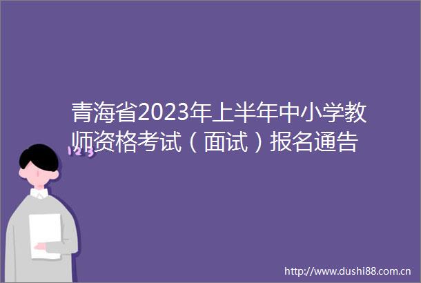 青海省2023年上半年中小学教师资格考试（面试）报名通告