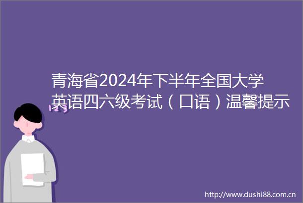 青海省2024年下半年全国大学英语四六级考试（口语）温馨提示