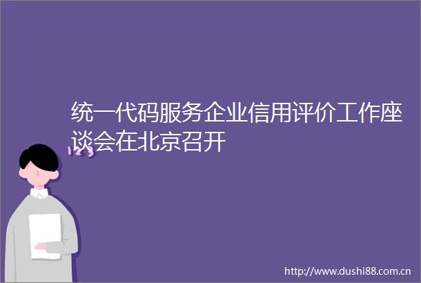 统一代码服务企业信用评价工作座谈会在北京召开