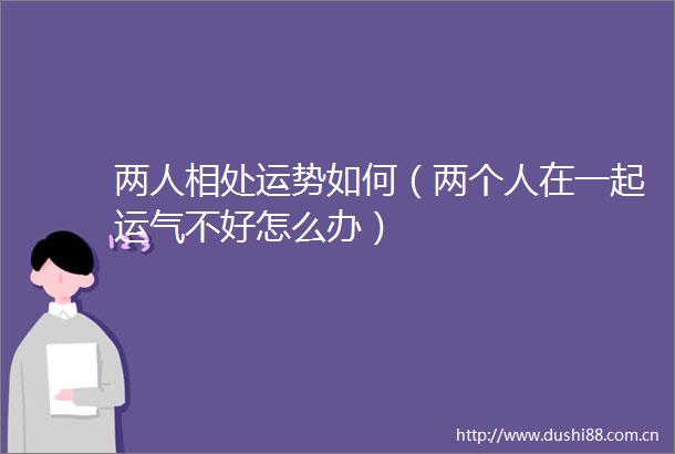 两人相处运势如何（两个人在一起运气不好怎么办）