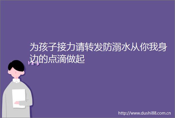 为孩子接力请转发防溺水从你我身边的点滴做起