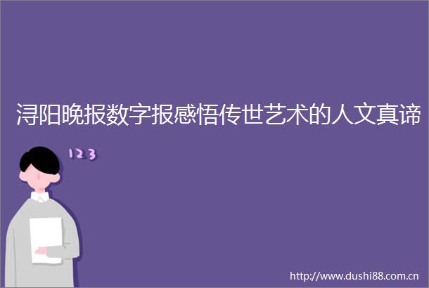 浔阳晚报数字报感悟传世艺术的人文真谛