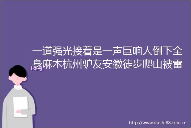 一道强光接着是一声巨响人倒下全身麻木杭州驴友安徽徒步爬山被雷击回杭后紧急就医心肌受损