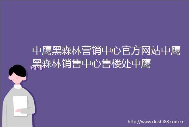 中鹰黑森林营销中心官方网站中鹰黑森林销售中心售楼处中鹰