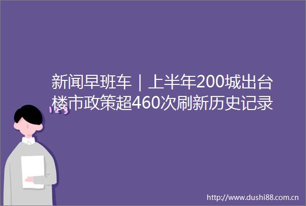 新闻早班车｜上半年200城出台楼市政策超460次刷新历史记录